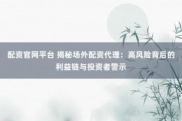 配资官网平台 揭秘场外配资代理：高风险背后的利益链与投资者警示