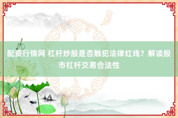 配资行情网 杠杆炒股是否触犯法律红线？解读股市杠杆交易合法性