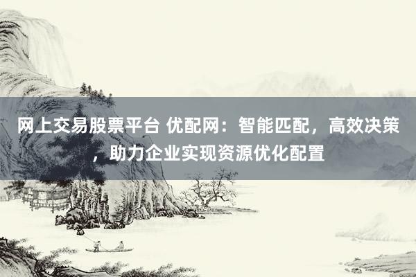 网上交易股票平台 优配网：智能匹配，高效决策，助力企业实现资源优化配置