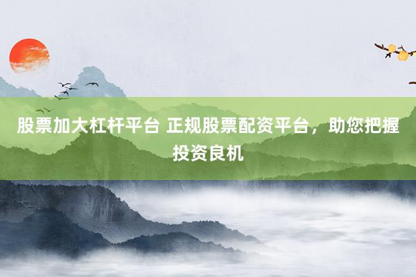 股票加大杠杆平台 正规股票配资平台，助您把握投资良机