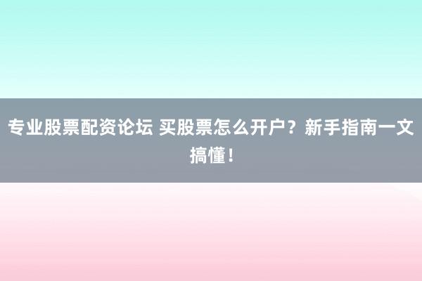 专业股票配资论坛 买股票怎么开户？新手指南一文搞懂！