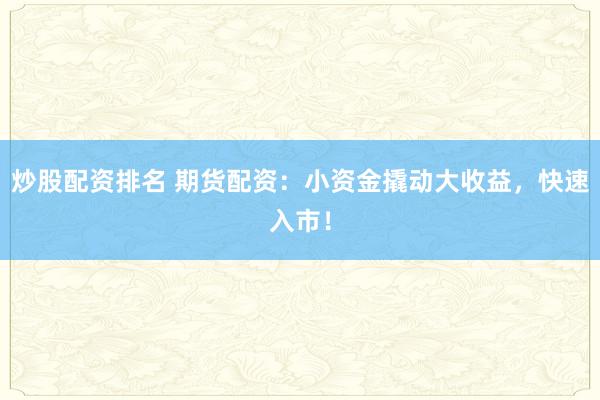 炒股配资排名 期货配资：小资金撬动大收益，快速入市！