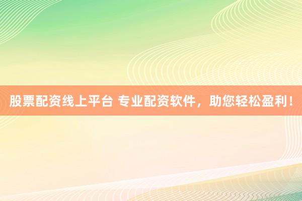 股票配资线上平台 专业配资软件，助您轻松盈利！