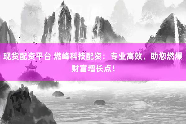 现货配资平台 燃峰科技配资：专业高效，助您燃爆财富增长点！