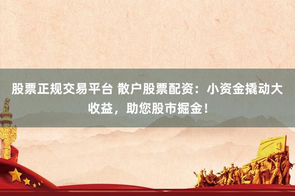 股票正规交易平台 散户股票配资：小资金撬动大收益，助您股市掘金！