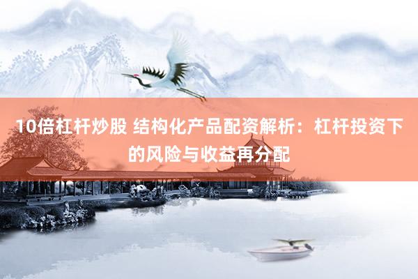 10倍杠杆炒股 结构化产品配资解析：杠杆投资下的风险与收益再分配