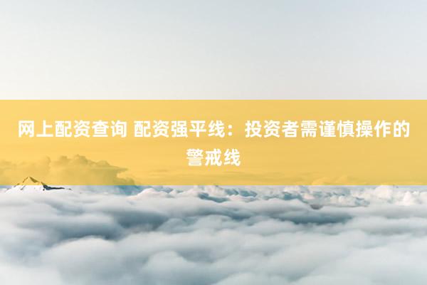 网上配资查询 配资强平线：投资者需谨慎操作的警戒线