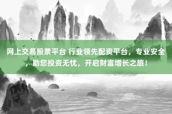 网上交易股票平台 行业领先配资平台，专业安全，助您投资无忧，开启财富增长之旅！