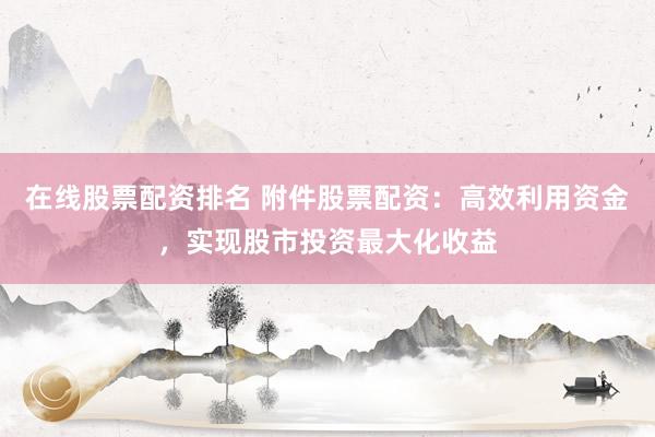在线股票配资排名 附件股票配资：高效利用资金，实现股市投资最大化收益