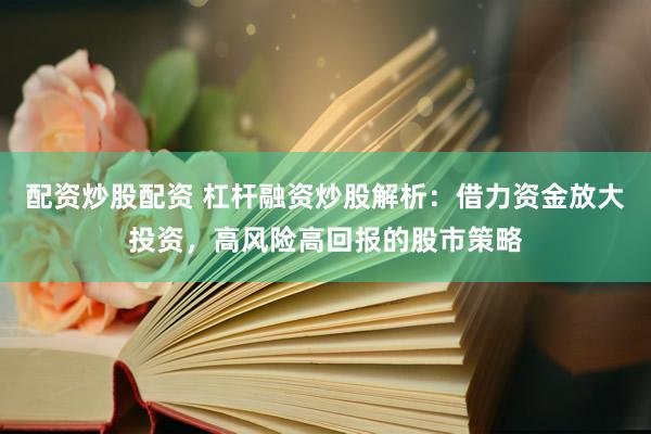 配资炒股配资 杠杆融资炒股解析：借力资金放大投资，高风险高回报的股市策略