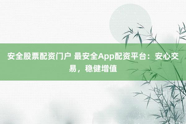 安全股票配资门户 最安全App配资平台：安心交易，稳健增值