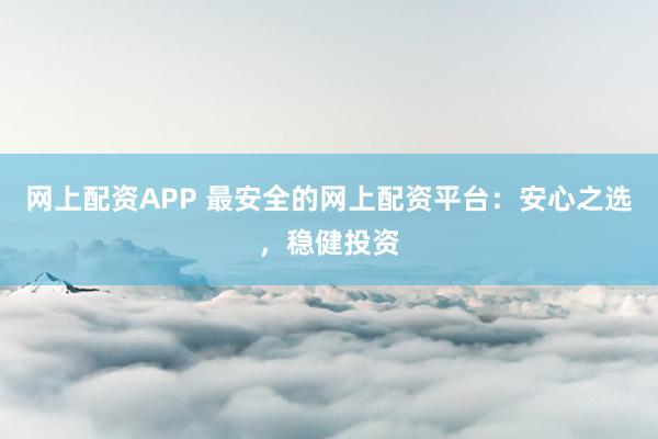 网上配资APP 最安全的网上配资平台：安心之选，稳健投资