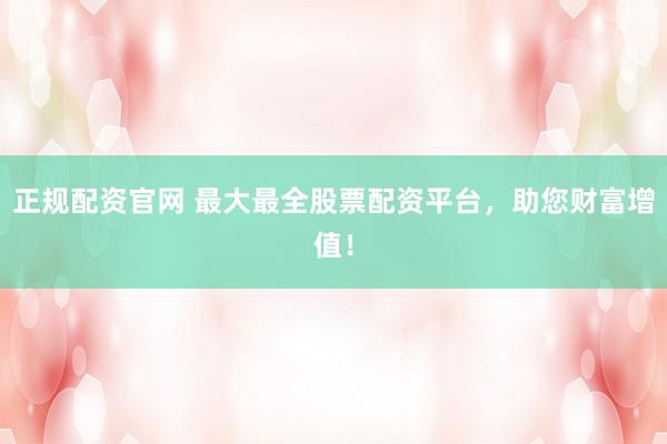 正规配资官网 最大最全股票配资平台，助您财富增值！