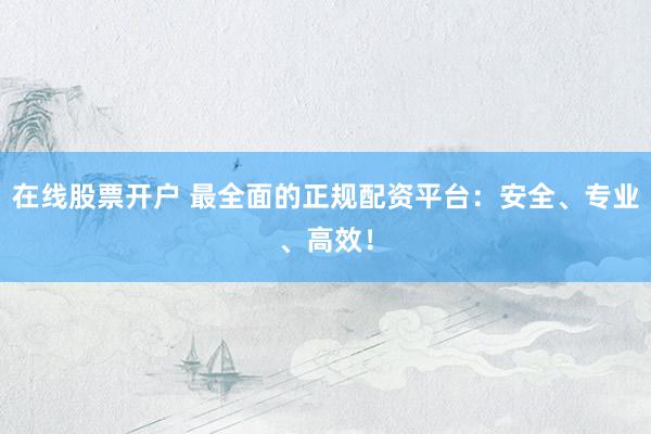 在线股票开户 最全面的正规配资平台：安全、专业、高效！
