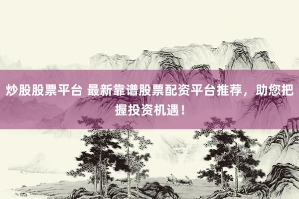 炒股股票平台 最新靠谱股票配资平台推荐，助您把握投资机遇！