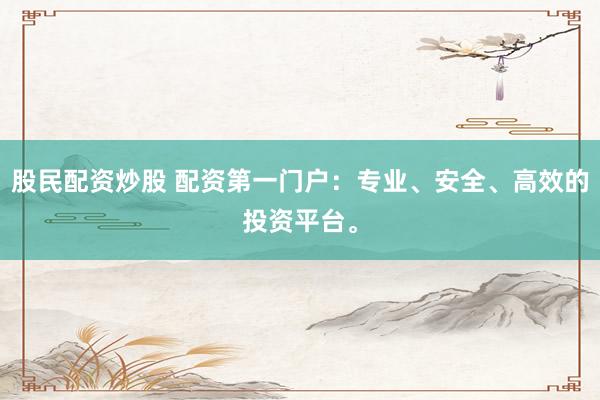 股民配资炒股 配资第一门户：专业、安全、高效的投资平台。