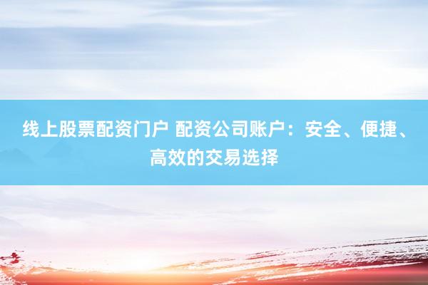线上股票配资门户 配资公司账户：安全、便捷、高效的交易选择