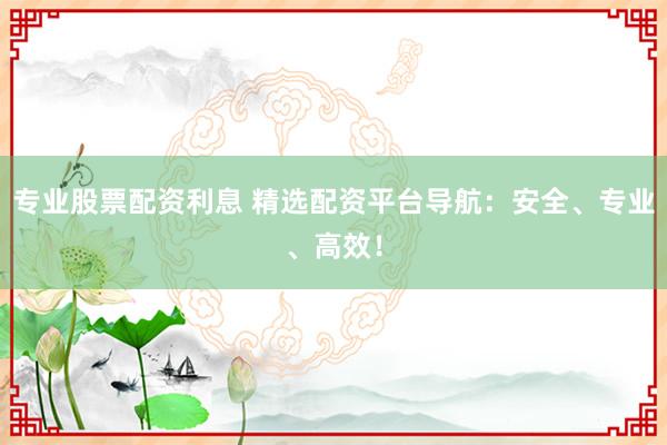 专业股票配资利息 精选配资平台导航：安全、专业、高效！
