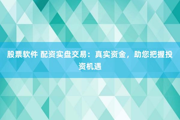 股票软件 配资实盘交易：真实资金，助您把握投资机遇