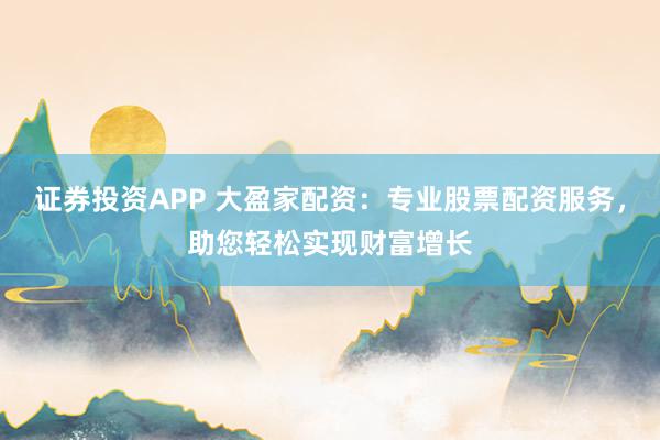 证券投资APP 大盈家配资：专业股票配资服务，助您轻松实现财富增长