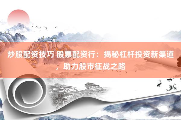 炒股配资技巧 股票配资行：揭秘杠杆投资新渠道，助力股市征战之路