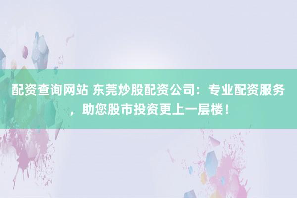 配资查询网站 东莞炒股配资公司：专业配资服务，助您股市投资更上一层楼！