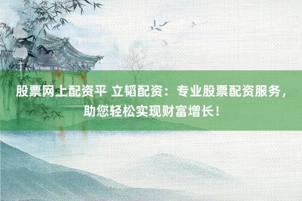 股票网上配资平 立韬配资：专业股票配资服务，助您轻松实现财富增长！