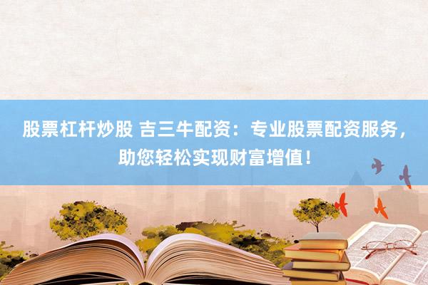股票杠杆炒股 吉三牛配资：专业股票配资服务，助您轻松实现财富增值！