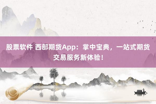 股票软件 西部期货App：掌中宝典，一站式期货交易服务新体验！