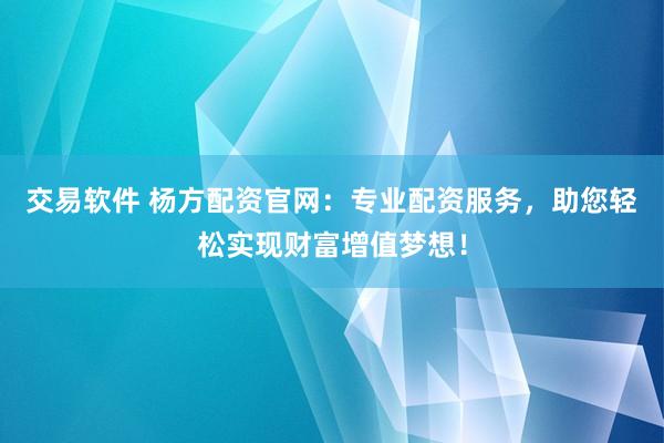 交易软件 杨方配资官网：专业配资服务，助您轻松实现财富增值梦想！