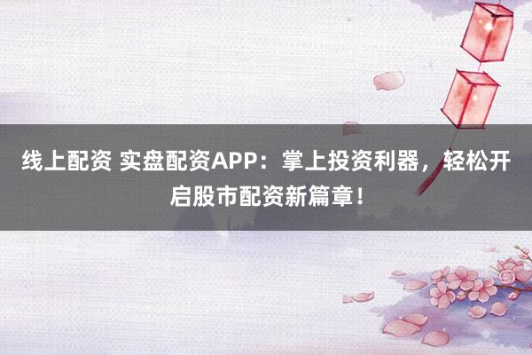 线上配资 实盘配资APP：掌上投资利器，轻松开启股市配资新篇章！