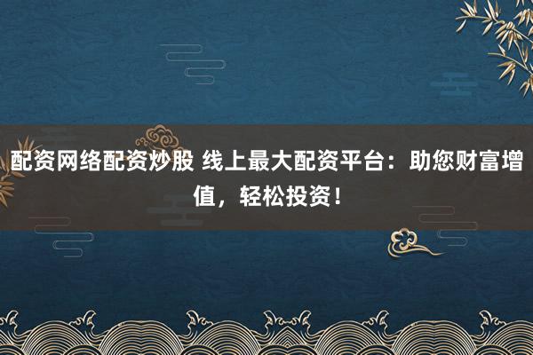 配资网络配资炒股 线上最大配资平台：助您财富增值，轻松投资！
