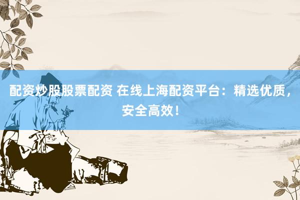 配资炒股股票配资 在线上海配资平台：精选优质，安全高效！