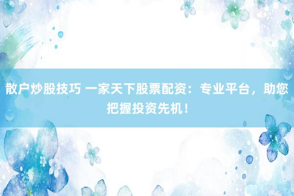 散户炒股技巧 一家天下股票配资：专业平台，助您把握投资先机！