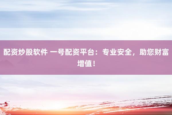配资炒股软件 一号配资平台：专业安全，助您财富增值！