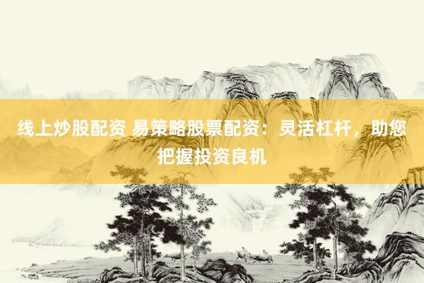 线上炒股配资 易策略股票配资：灵活杠杆，助您把握投资良机
