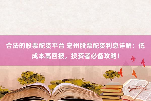 合法的股票配资平台 亳州股票配资利息详解：低成本高回报，投资者必备攻略！