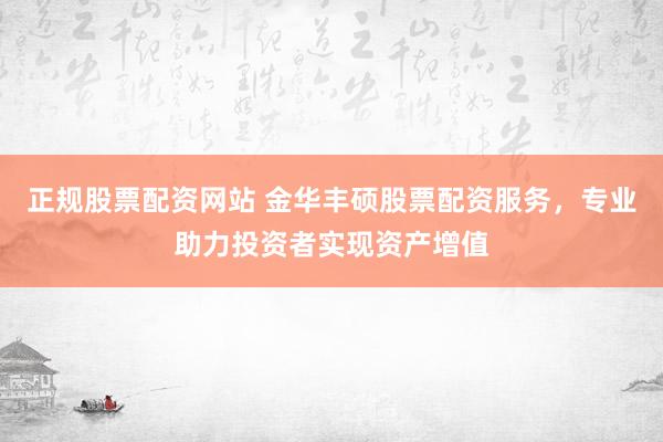正规股票配资网站 金华丰硕股票配资服务，专业助力投资者实现资产增值