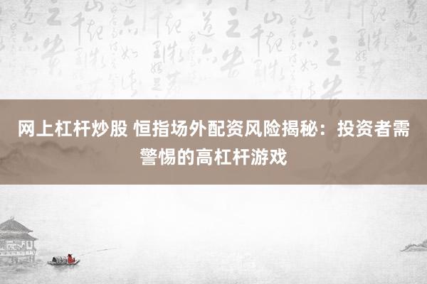 网上杠杆炒股 恒指场外配资风险揭秘：投资者需警惕的高杠杆游戏