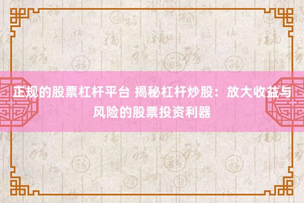 正规的股票杠杆平台 揭秘杠杆炒股：放大收益与风险的股票投资利器