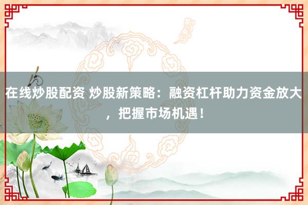 在线炒股配资 炒股新策略：融资杠杆助力资金放大，把握市场机遇！