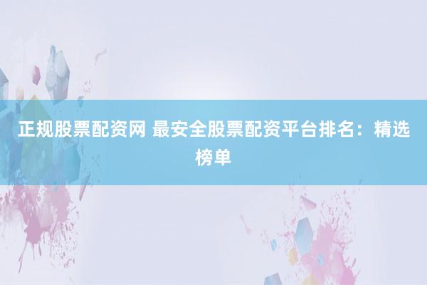 正规股票配资网 最安全股票配资平台排名：精选榜单