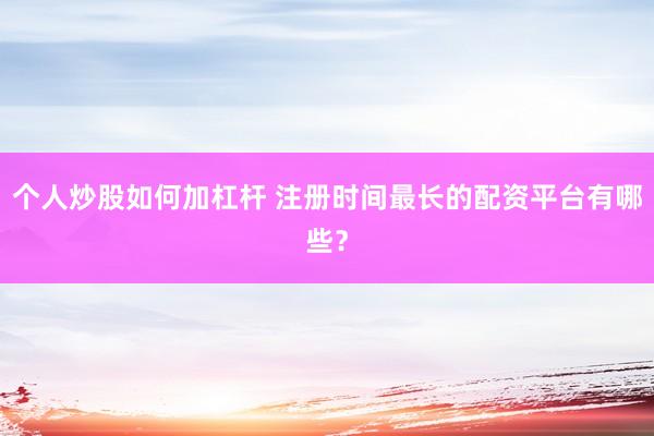个人炒股如何加杠杆 注册时间最长的配资平台有哪些？