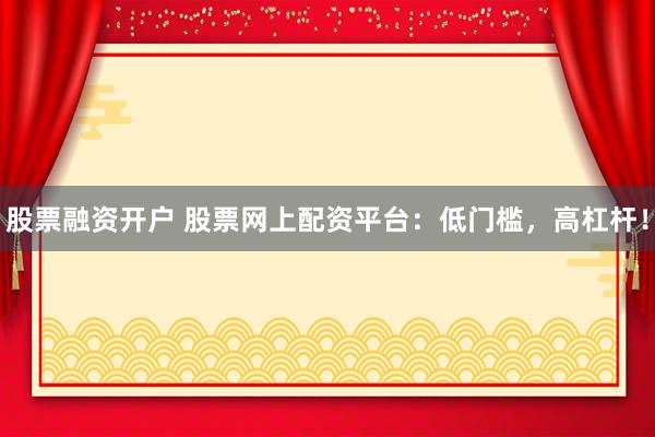 股票融资开户 股票网上配资平台：低门槛，高杠杆！