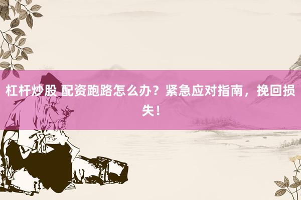 杠杆炒股 配资跑路怎么办？紧急应对指南，挽回损失！