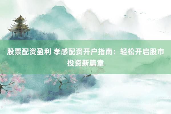 股票配资盈利 孝感配资开户指南：轻松开启股市投资新篇章