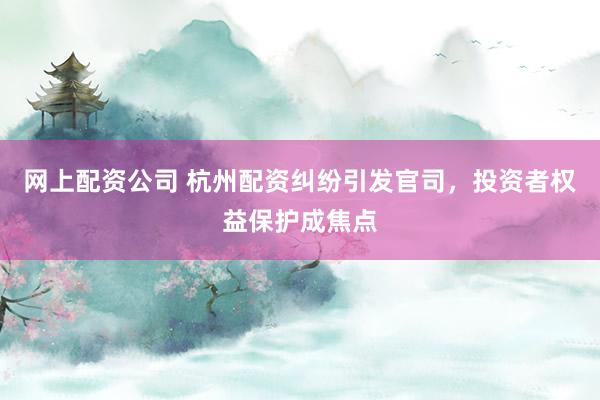 网上配资公司 杭州配资纠纷引发官司，投资者权益保护成焦点