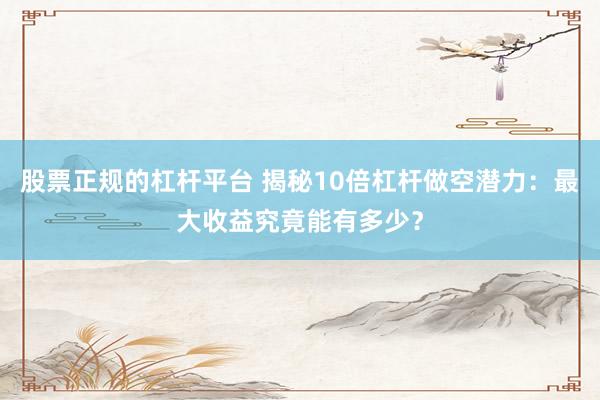 股票正规的杠杆平台 揭秘10倍杠杆做空潜力：最大收益究竟能有多少？