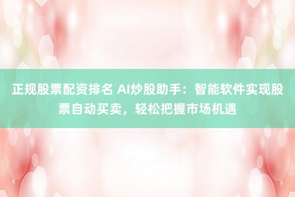 正规股票配资排名 AI炒股助手：智能软件实现股票自动买卖，轻松把握市场机遇