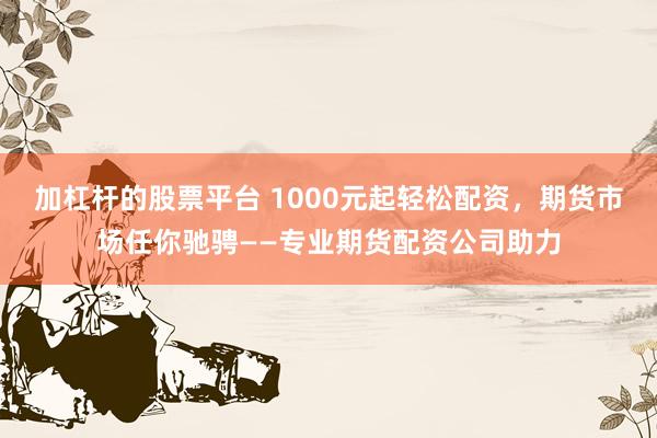 加杠杆的股票平台 1000元起轻松配资，期货市场任你驰骋——专业期货配资公司助力